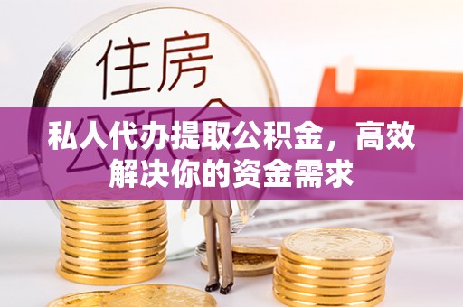 隆德私人代办提取公积金，高效解决你的资金需求