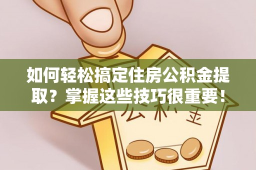 隆德如何轻松搞定住房公积金提取？掌握这些技巧很重要！