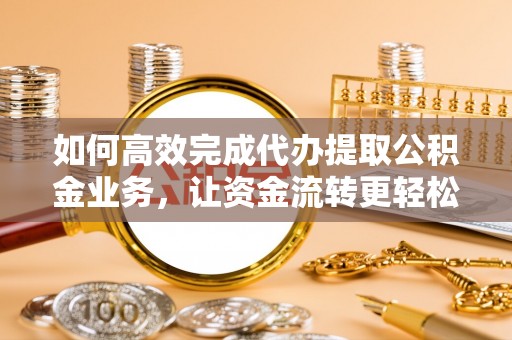 隆德如何高效完成代办提取公积金业务，让资金流转更轻松