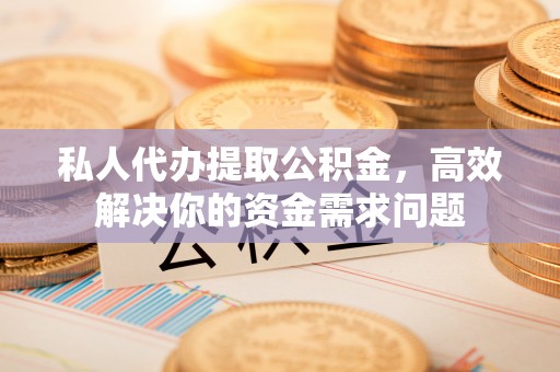隆德私人代办提取公积金，高效解决你的资金需求问题