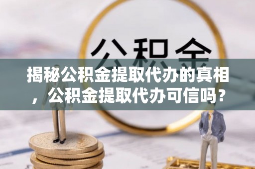 隆德揭秘公积金提取代办的真相，公积金提取代办可信吗？