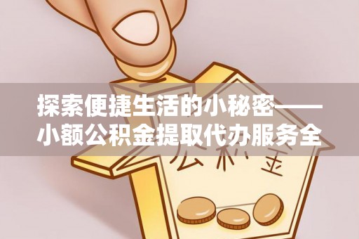 隆德探索便捷生活的小秘密——小额公积金提取代办服务全解析