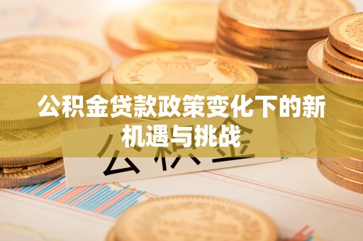 隆德公积金贷款政策变化下的新机遇与挑战