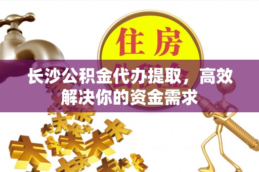 隆德长沙公积金代办提取，高效解决你的资金需求