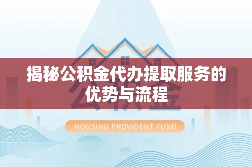 隆德揭秘公积金代办提取服务的优势与流程