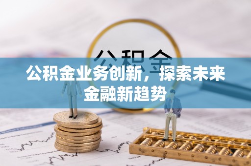 隆德公积金业务创新，探索未来金融新趋势