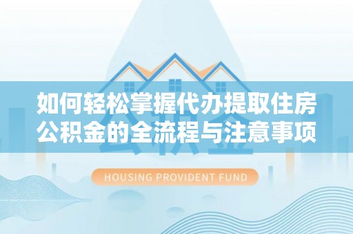 隆德如何轻松掌握代办提取住房公积金的全流程与注意事项
