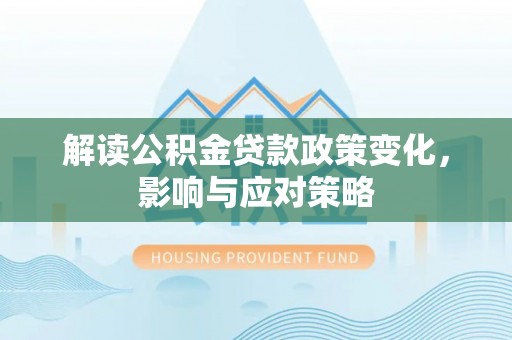 隆德解读公积金贷款政策变化，影响与应对策略