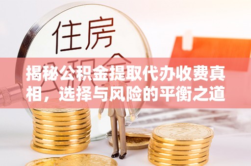 隆德揭秘公积金提取代办收费真相，选择与风险的平衡之道