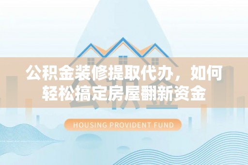 隆德公积金装修提取代办，如何轻松搞定房屋翻新资金
