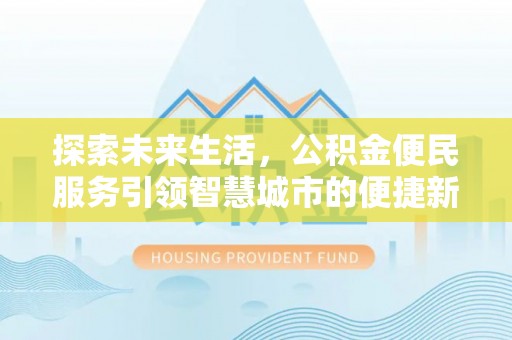隆德探索未来生活，公积金便民服务引领智慧城市的便捷新体验