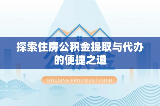 隆德探索住房公积金提取与代办的便捷之道