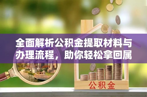 隆德全面解析公积金提取材料与办理流程，助你轻松拿回属于自己的钱