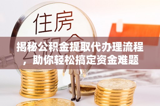 隆德揭秘公积金提取代办理流程，助你轻松搞定资金难题