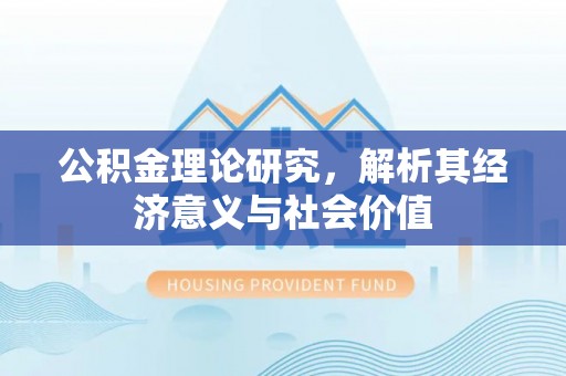隆德公积金理论研究，解析其经济意义与社会价值