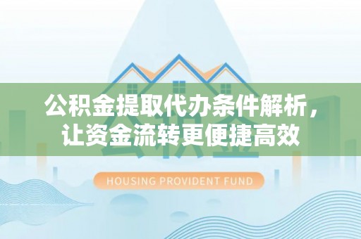 隆德公积金提取代办条件解析，让资金流转更便捷高效