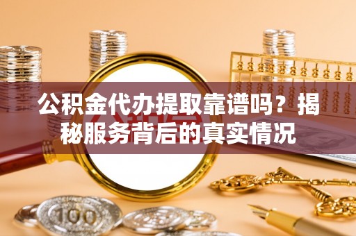 隆德公积金代办提取靠谱吗？揭秘服务背后的真实情况