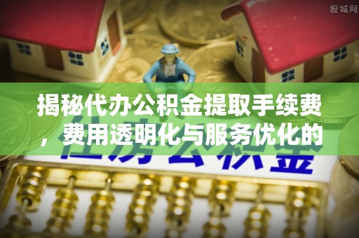 隆德揭秘代办公积金提取手续费，费用透明化与服务优化的关键