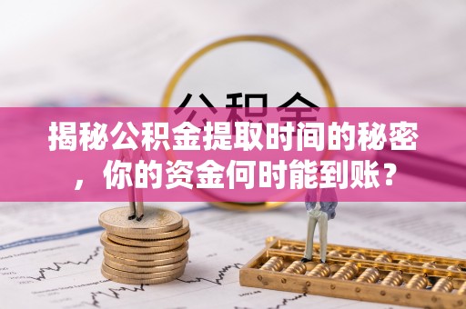 隆德揭秘公积金提取时间的秘密，你的资金何时能到账？