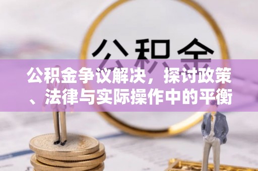 隆德公积金争议解决，探讨政策、法律与实际操作中的平衡之道