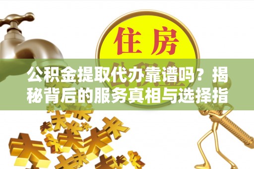 隆德公积金提取代办靠谱吗？揭秘背后的服务真相与选择指南
