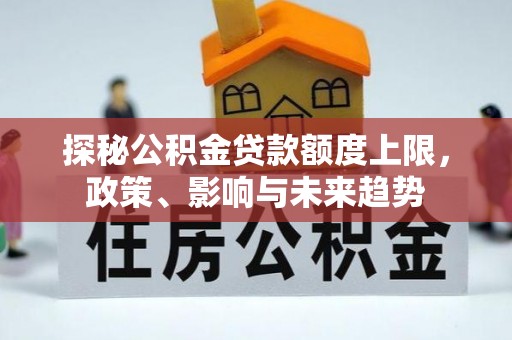 隆德探秘公积金贷款额度上限，政策、影响与未来趋势