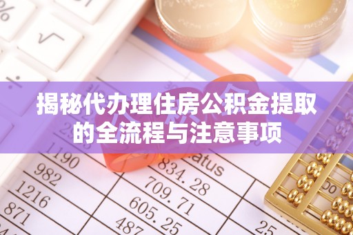 隆德揭秘代办理住房公积金提取的全流程与注意事项