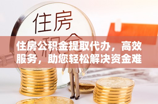 隆德住房公积金提取代办，高效服务，助您轻松解决资金难题