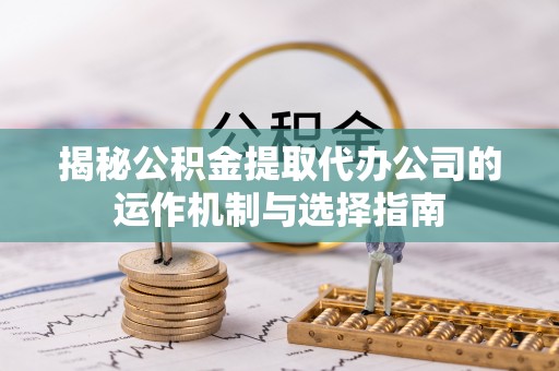 隆德揭秘公积金提取代办公司的运作机制与选择指南