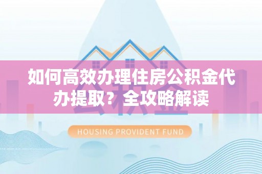 隆德如何高效办理住房公积金代办提取？全攻略解读