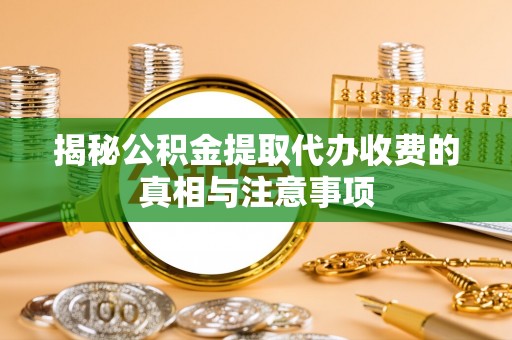 隆德揭秘公积金提取代办收费的真相与注意事项