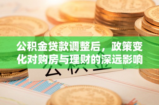 隆德公积金贷款调整后，政策变化对购房与理财的深远影响