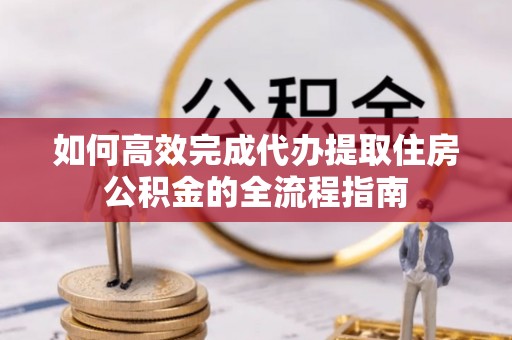 隆德如何高效完成代办提取住房公积金的全流程指南