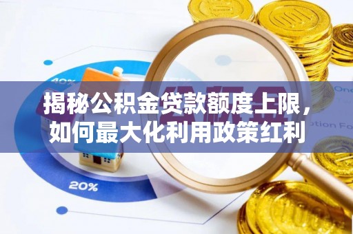 隆德揭秘公积金贷款额度上限，如何最大化利用政策红利