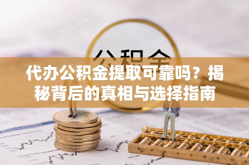 隆德代办公积金提取可靠吗？揭秘背后的真相与选择指南