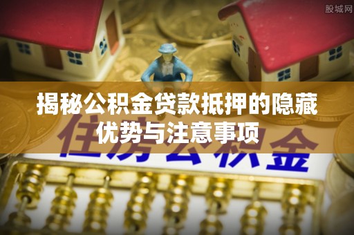 隆德揭秘公积金贷款抵押的隐藏优势与注意事项