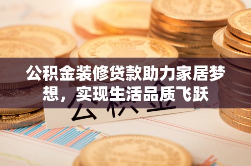 隆德公积金装修贷款助力家居梦想，实现生活品质飞跃