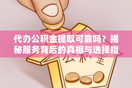 隆德代办公积金提取可靠吗？揭秘服务背后的真相与选择指南