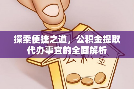 隆德探索便捷之道，公积金提取代办事宜的全面解析