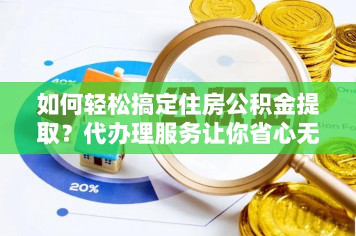 隆德如何轻松搞定住房公积金提取？代办理服务让你省心无忧