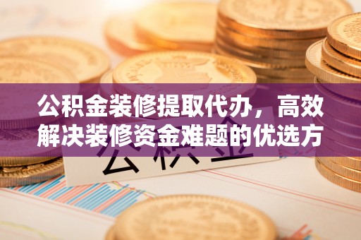 隆德公积金装修提取代办，高效解决装修资金难题的优选方案