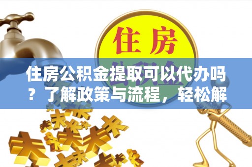 隆德住房公积金提取可以代办吗？了解政策与流程，轻松解决疑惑