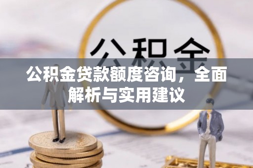 隆德公积金贷款额度咨询，全面解析与实用建议