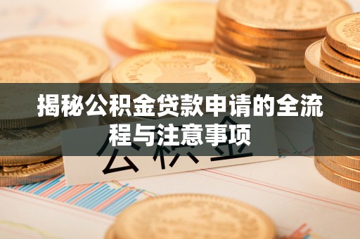 隆德揭秘公积金贷款申请的全流程与注意事项