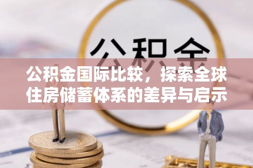 隆德公积金国际比较，探索全球住房储蓄体系的差异与启示