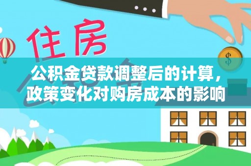 隆德公积金贷款调整后的计算，政策变化对购房成本的影响与应对策略