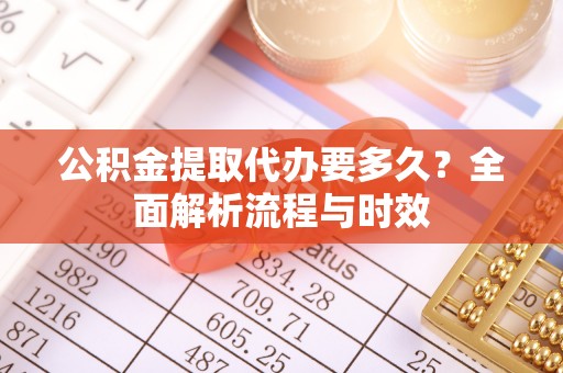 隆德公积金提取代办要多久？全面解析流程与时效
