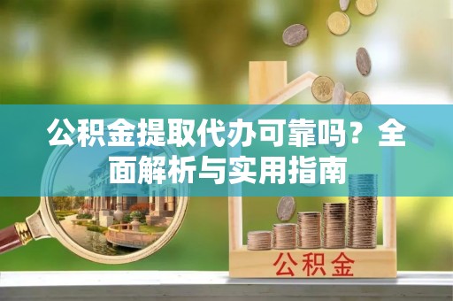 隆德公积金提取代办可靠吗？全面解析与实用指南