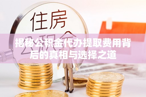 隆德揭秘公积金代办提取费用背后的真相与选择之道