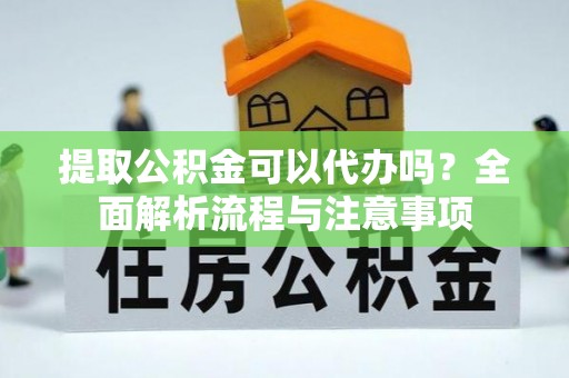 隆德提取公积金可以代办吗？全面解析流程与注意事项